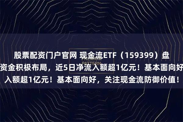 股票配资门户官网 现金流ETF（159399）盘中净流入超7700万份，资金积极布局，近5日净流入额超1亿元！基本面向好，关注现金流防御价值！