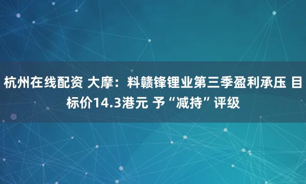 杭州在线配资 大摩：料赣锋锂业第三季盈利承压 目标价14.3港元 予“减持”评级
