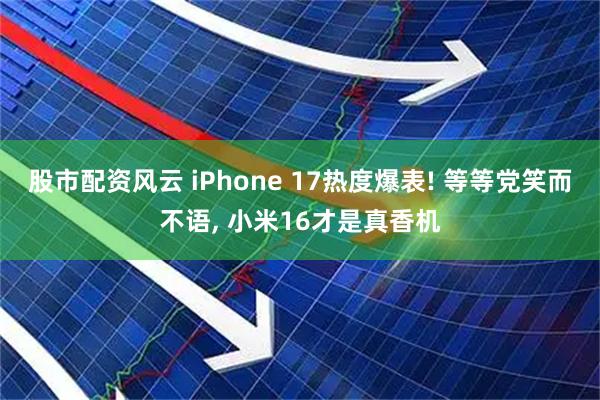 股市配资风云 iPhone 17热度爆表! 等等党笑而不语, 小米16才是真香机