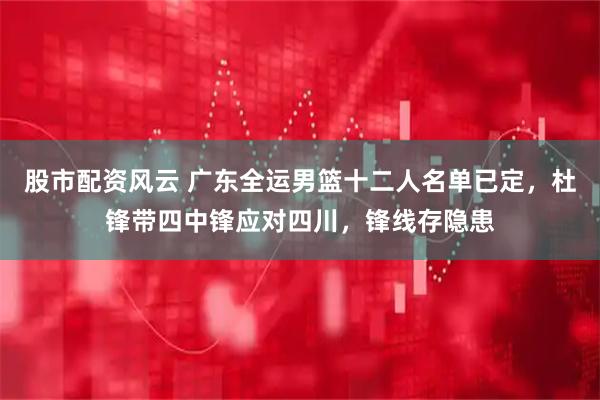 股市配资风云 广东全运男篮十二人名单已定，杜锋带四中锋应对四川，锋线存隐患