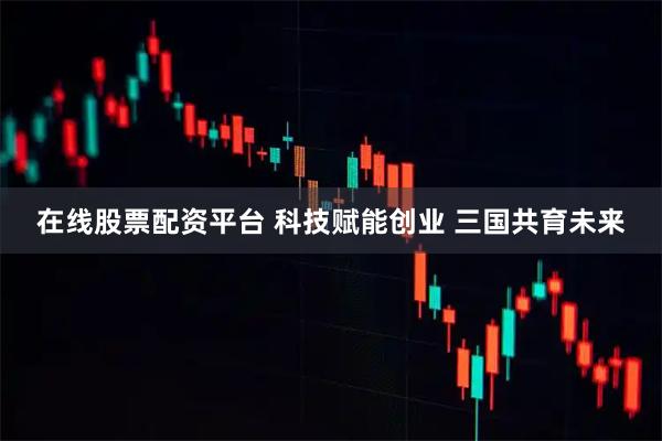 在线股票配资平台 科技赋能创业 三国共育未来