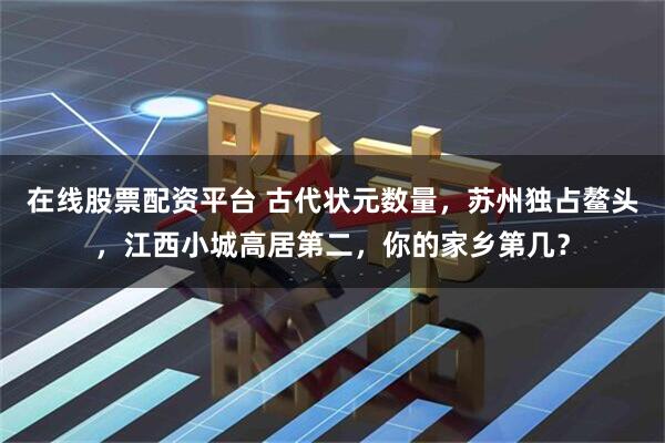 在线股票配资平台 古代状元数量，苏州独占鳌头，江西小城高居第二，你的家乡第几？