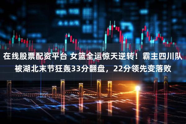 在线股票配资平台 女篮全运惊天逆转！霸主四川队被湖北末节狂轰33分翻盘，22分领先变落败