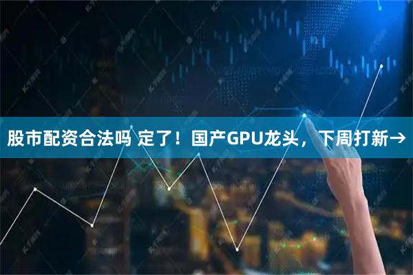 股市配资合法吗 定了！国产GPU龙头，下周打新→