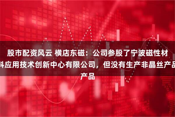 股市配资风云 横店东磁：公司参股了宁波磁性材料应用技术创新中心有限公司，但没有生产非晶丝产品